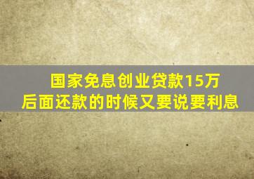 国家免息创业贷款15万 后面还款的时候又要说要利息